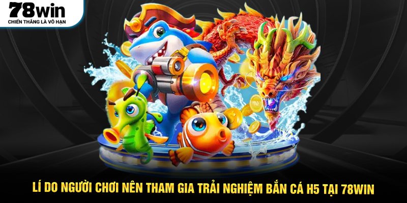 Lí do người chơi nên tham gia trải nghiệm bắn cá H5 tại 78WIN